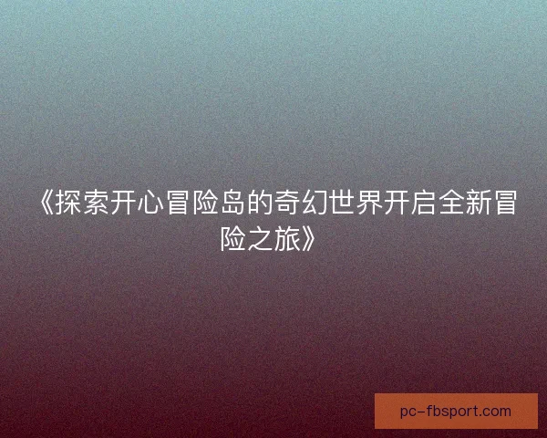 《探索开心冒险岛的奇幻世界开启全新冒险之旅》