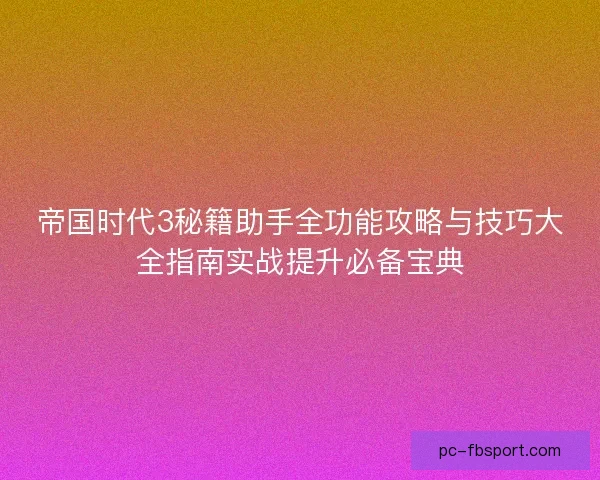 帝国时代3秘籍助手全功能攻略与技巧大全指南实战提升必备宝典
