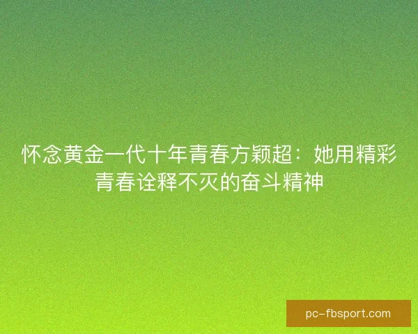怀念黄金一代十年青春方颖超：她用精彩青春诠释不灭的奋斗精神