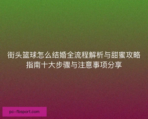 街头篮球怎么结婚全流程解析与甜蜜攻略指南十大步骤与注意事项分享