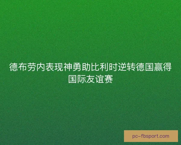 德布劳内表现神勇助比利时逆转德国赢得国际友谊赛