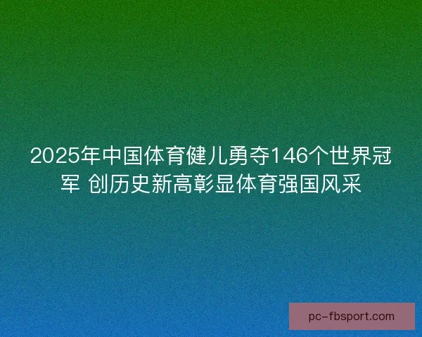 2025年中国体育健儿勇夺146个世界冠军 创历史新高彰显体育强国风采