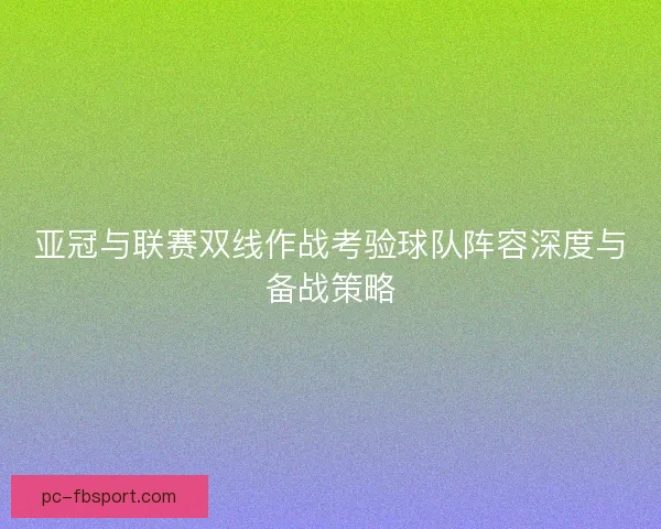 亚冠与联赛双线作战考验球队阵容深度与备战策略